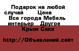 Подарок на любой случай!!!! › Цена ­ 2 500 - Все города Мебель, интерьер » Другое   . Крым,Саки